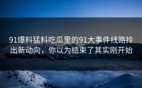 91爆料猛料吃瓜里的91大事件线路拎出新动向，你以为结束了其实刚开始