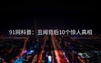 91网科普：丑闻背后10个惊人真相