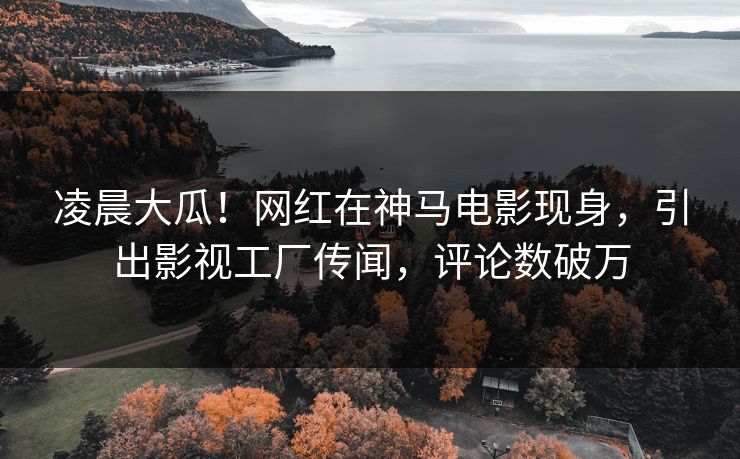凌晨大瓜!网红在神马电影现身,引出影视工厂传闻,评论数破万 凌晨大瓜!网红在神马电影现身,引出影视工厂传闻,评论数破万