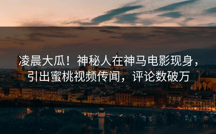 凌晨大瓜!神秘人在神马电影现身,引出蜜桃视频传闻,评论数破万 凌晨大瓜!神秘人在神马电影现身,引出蜜桃视频传闻,评论数破万