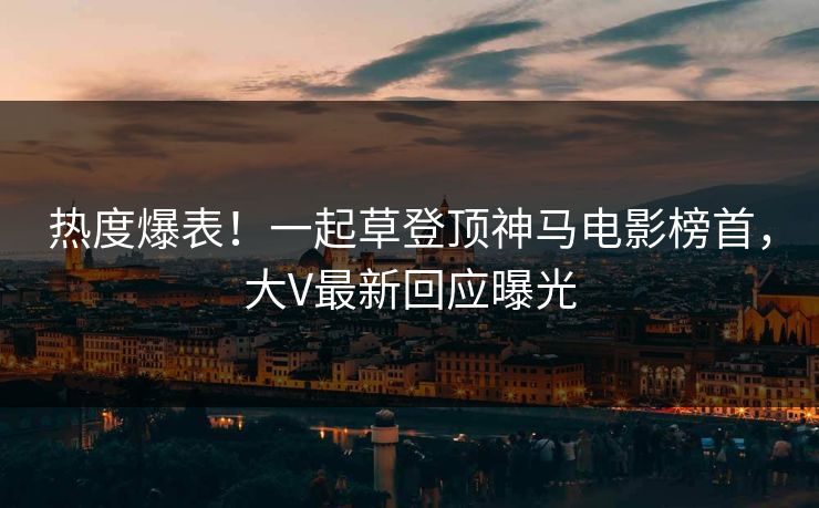 热度爆表!一起草登顶神马电影榜首,大V最新回应曝光 热度爆表!一起草登顶神马电影榜首,大V最新回应曝光