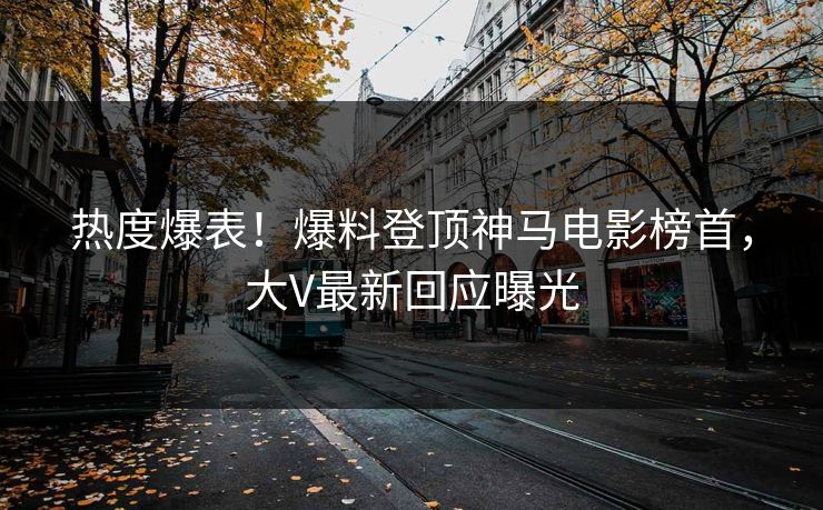热度爆表!爆料登顶神马电影榜首,大V最新回应曝光 热度爆表!爆料登顶神马电影榜首,大V最新回应曝光