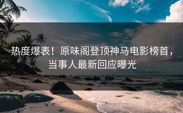 热度爆表!原味阁登顶神马电影榜首,当事人最新回应曝光 热度爆表!原味阁登顶神马电影榜首,当事人最新回应曝光