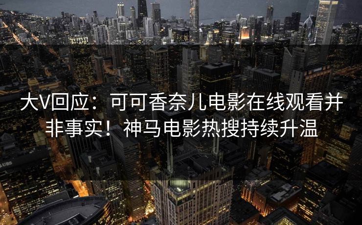 大V回应:可可香奈儿电影在线观看并非事实!神马电影热搜持续升温 大V回应:可可香奈儿电影在线观看并非事实!神马电影热搜持续升温