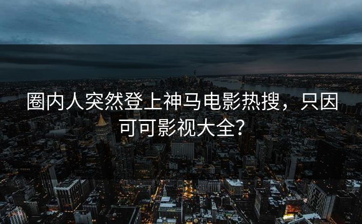 圈内人突然登上神马电影热搜，只因可可影视大全？