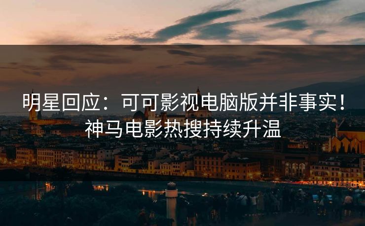 明星回应：可可影视电脑版并非事实！神马电影热搜持续升温