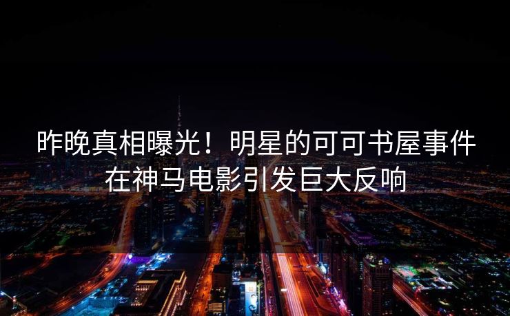 昨晚真相曝光！明星的可可书屋事件在神马电影引发巨大反响