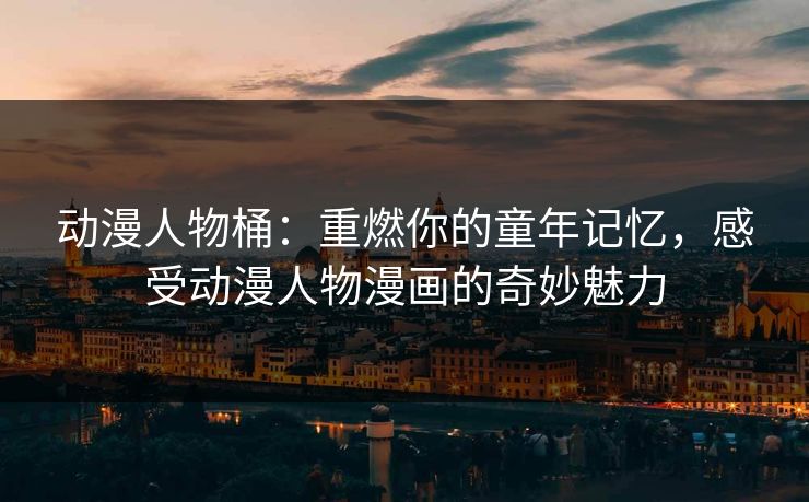 动漫人物桶：重燃你的童年记忆，感受动漫人物漫画的奇妙魅力