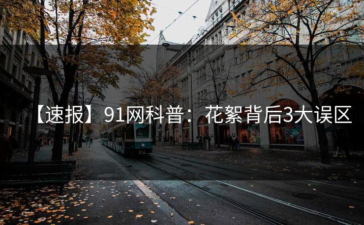 【速报】91网科普：花絮背后3大误区