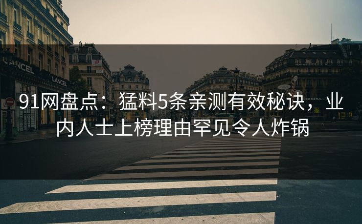 91网盘点:猛料5条亲测有效秘诀,业内人士上榜理由罕见令人炸锅 91网盘点:猛料5条亲测有效秘诀,业内人士上榜理由罕见令人炸锅