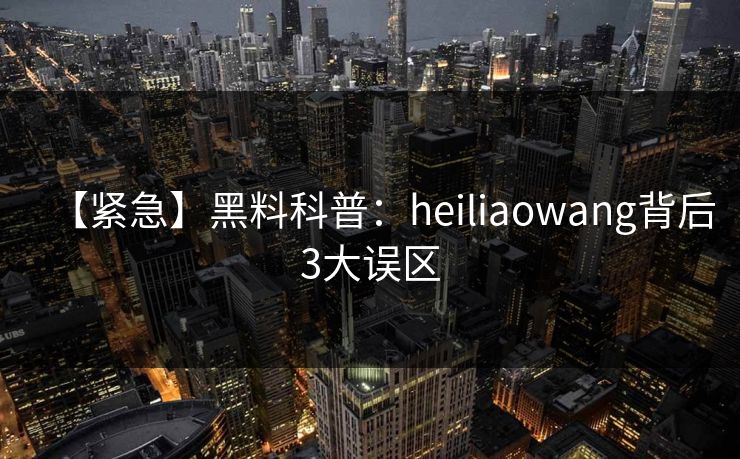 【紧急】黑料科普:heiliaowang背后3大误区 【紧急】黑料科普:heiliaowang背后3大误区