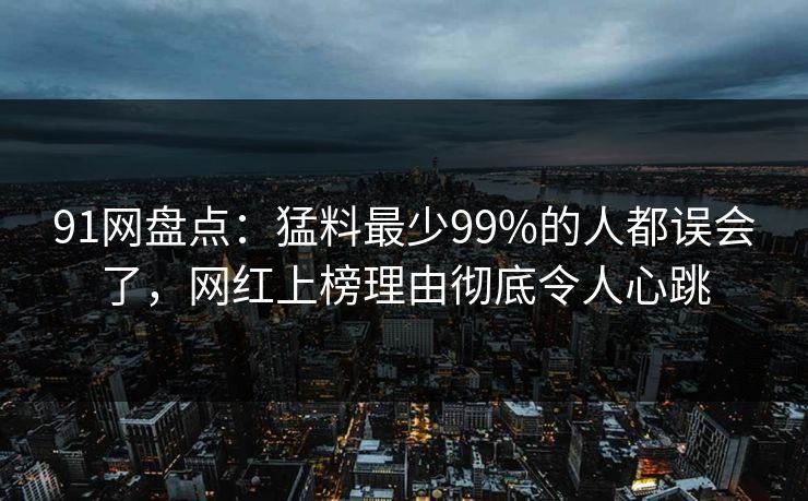 91网盘点：猛料最少99%的人都误会了，网红上榜理由彻底令人心跳