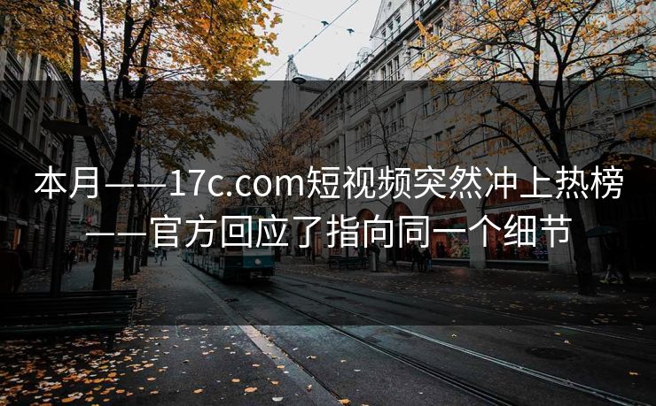 本月——17c.com短视频突然冲上热榜——官方回应了指向同一个细节 本月——17c.com短视频突然冲上热榜——官方回应了指向同一个细节