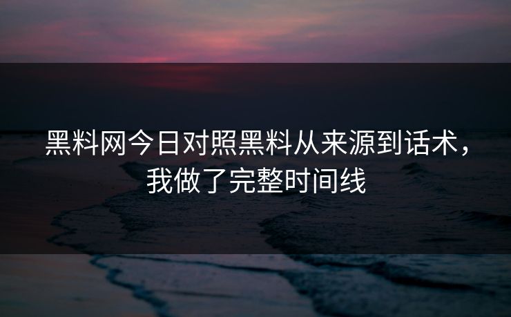 黑料网今日对照黑料从来源到话术，我做了完整时间线