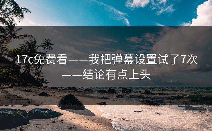 17c免费看——我把弹幕设置试了7次——结论有点上头 17c免费看——我把弹幕设置试了7次——结论有点上头