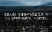 凌晨大瓜！网红在神马电影现身，引出可可影视TV版传闻，评论数破万