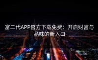 富二代APP官方下载免费：开启财富与品味的新入口