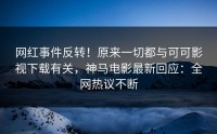 网红事件反转！原来一切都与可可影视下载有关，神马电影最新回应：全网热议不断