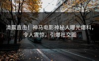 清晨直击！神马电影神秘人曝光爆料，令人震惊，引爆社交圈
