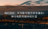 网红回应：可可影视官方并非事实！神马电影热搜持续升温