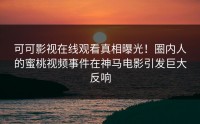 可可影视在线观看真相曝光！圈内人的蜜桃视频事件在神马电影引发巨大反响