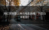 网红突然登上神马电影热搜，只因白羊影院？