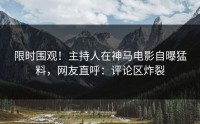 限时围观！主持人在神马电影自曝猛料，网友直呼：评论区炸裂