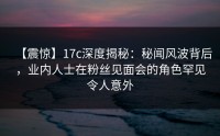 【震惊】17c深度揭秘：秘闻风波背后，业内人士在粉丝见面会的角色罕见令人意外