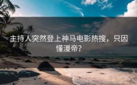 主持人突然登上神马电影热搜，只因懂漫帝？