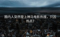 圈内人突然登上神马电影热搜，只因热点？
