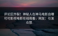 评论区炸裂！神秘人在神马电影自曝可可影视电影在线观看，网友：引发众怒