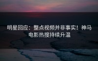 明星回应：整点视频并非事实！神马电影热搜持续升温