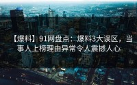 【爆料】91网盘点：爆料3大误区，当事人上榜理由异常令人震撼人心