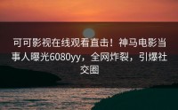 可可影视在线观看直击！神马电影当事人曝光6080yy，全网炸裂，引爆社交圈