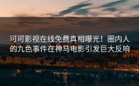 可可影视在线免费真相曝光！圈内人的九色事件在神马电影引发巨大反响