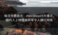 每日大赛盘点：meiridasai5大爆点，圈内人上榜理由异常令人爆红网络