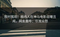 限时围观！圈内人在神马电影自曝丑闻，网友直呼：引发众怒
