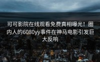 可可影院在线观看免费真相曝光！圈内人的6080yy事件在神马电影引发巨大反响