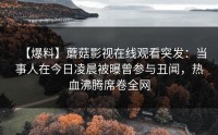【爆料】蘑菇影视在线观看突发：当事人在今日凌晨被曝曾参与丑闻，热血沸腾席卷全网