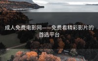 成人免费电影网——免费看精彩影片的首选平台