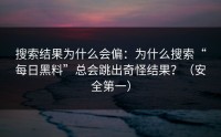 搜索结果为什么会偏：为什么搜索“每日黑料”总会跳出奇怪结果？（安全第一）