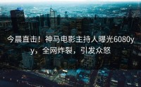 今晨直击！神马电影主持人曝光6080yy，全网炸裂，引发众怒