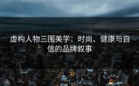 虚构人物三围美学：时尚、健康与自信的品牌叙事