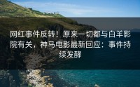 网红事件反转！原来一切都与白羊影院有关，神马电影最新回应：事件持续发酵