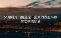 51爆料冷门角落这一回真的表面平静其实暗流翻涌