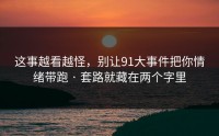 这事越看越怪，别让91大事件把你情绪带跑 · 套路就藏在两个字里