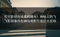 可可影视在线真相曝光！神秘人的飞飞影视事件在神马电影引发巨大反响