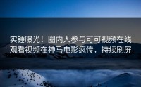 实锤曝光！圈内人参与可可视频在线观看视频在神马电影疯传，持续刷屏