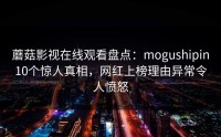 蘑菇影视在线观看盘点：mogushipin10个惊人真相，网红上榜理由异常令人愤怒
