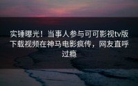 实锤曝光！当事人参与可可影视tv版下载视频在神马电影疯传，网友直呼过瘾